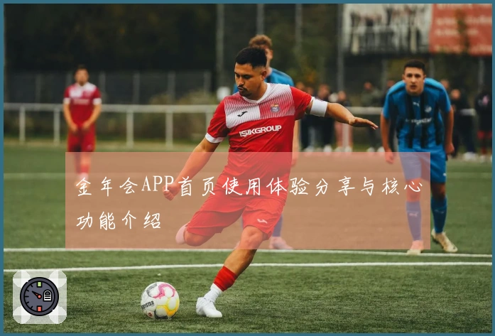 金年会APP首页使用体验分享与核心功能介绍