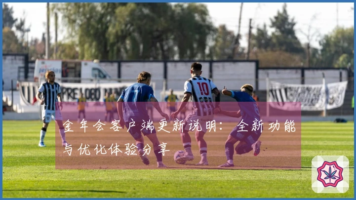 金年会客户端更新说明：全新功能与优化体验分享