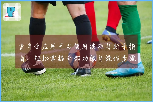 金年会应用平台使用技巧与新手指南，轻松掌握全部功能与操作步骤