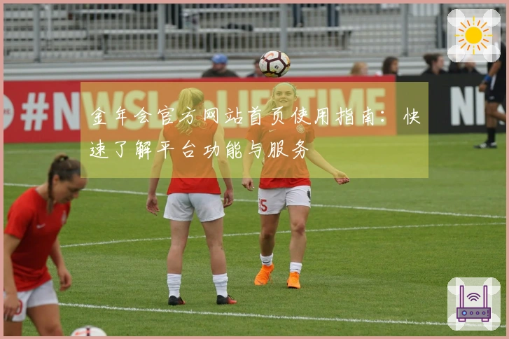 金年会官方网站首页使用指南：快速了解平台功能与服务