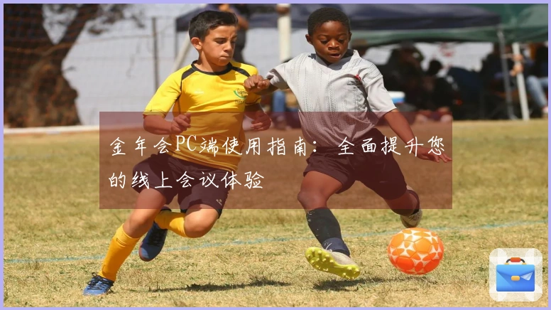 金年会PC端使用指南：全面提升您的线上会议体验