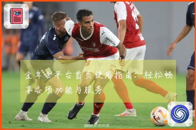 金年会平台首页使用指南:轻松畅享各项功能与服务