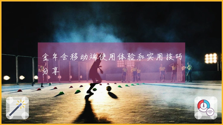 金年会移动端使用体验和实用技巧分享