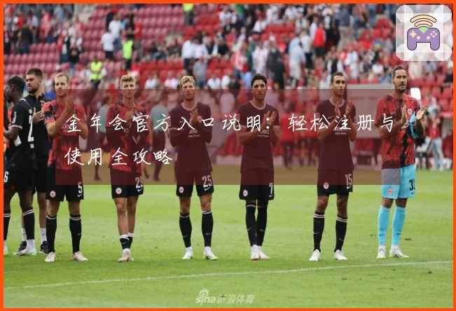 金年会官方入口说明:轻松注册与使用全攻略