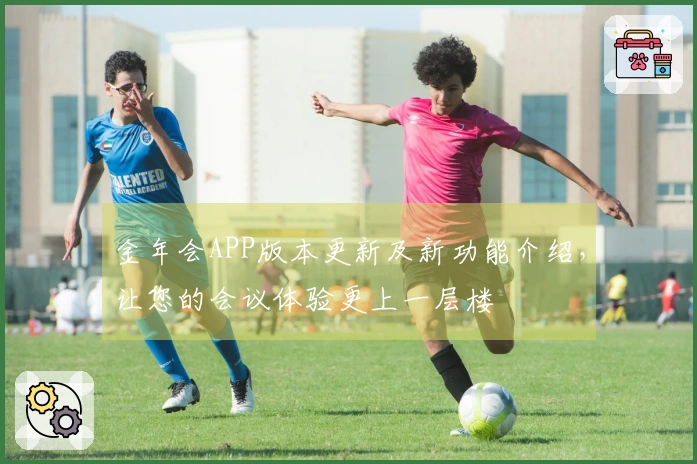 金年会APP版本更新及新功能介绍，让您的会议体验更上一层楼