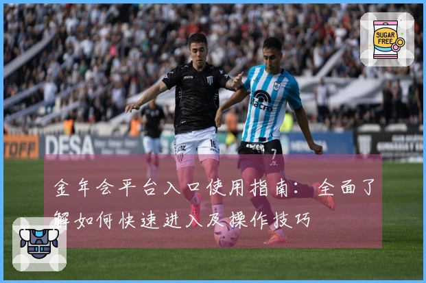 金年会平台入口使用指南：全面了解如何快速进入及操作技巧