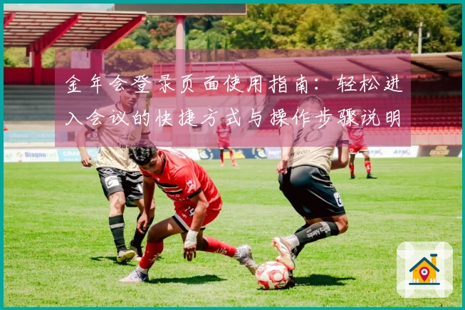 金年会登录页面使用指南：轻松进入会议的快捷方式与操作步骤说明