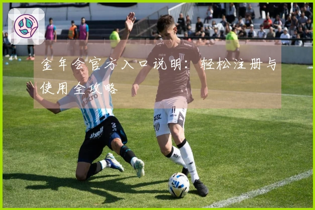 金年会官方入口说明：轻松注册与使用全攻略