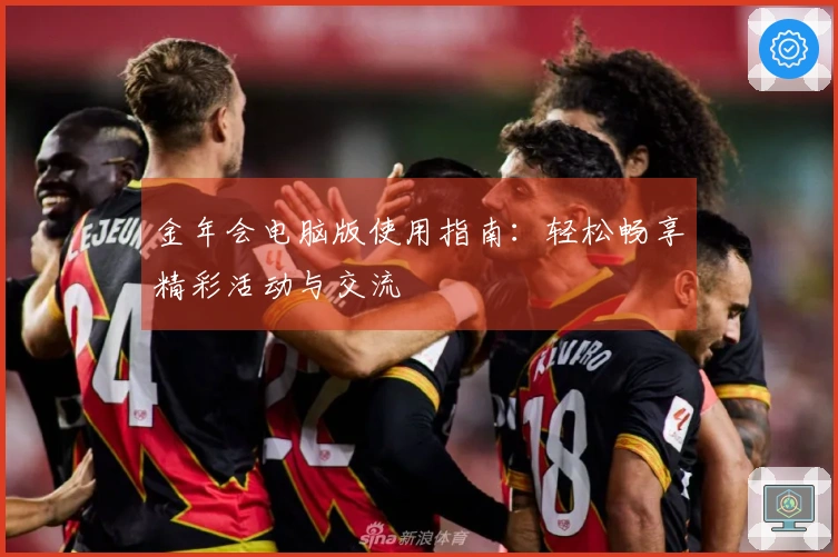 金年会电脑版使用指南:轻松畅享精彩活动与交流