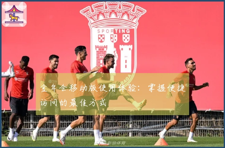 金年会移动版使用体验：掌握便捷访问的最佳方式